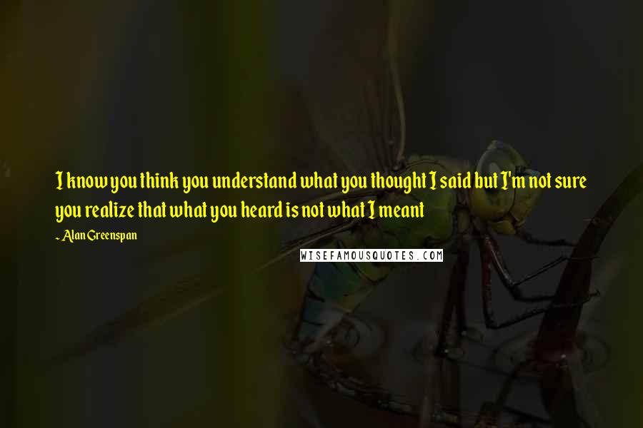 Alan Greenspan Quotes: I know you think you understand what you thought I said but I'm not sure you realize that what you heard is not what I meant