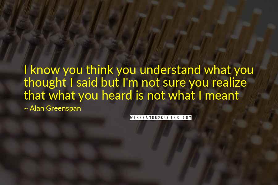 Alan Greenspan Quotes: I know you think you understand what you thought I said but I'm not sure you realize that what you heard is not what I meant