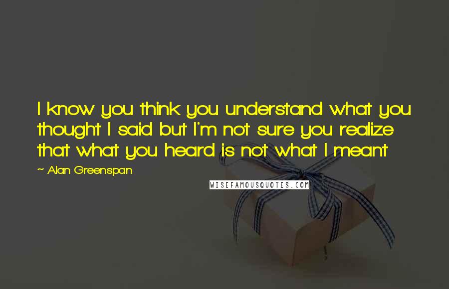 Alan Greenspan Quotes: I know you think you understand what you thought I said but I'm not sure you realize that what you heard is not what I meant