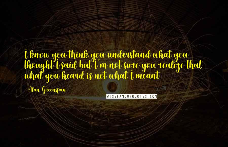 Alan Greenspan Quotes: I know you think you understand what you thought I said but I'm not sure you realize that what you heard is not what I meant