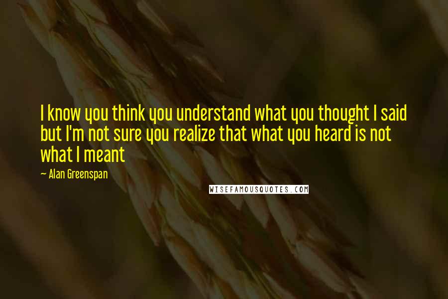 Alan Greenspan Quotes: I know you think you understand what you thought I said but I'm not sure you realize that what you heard is not what I meant