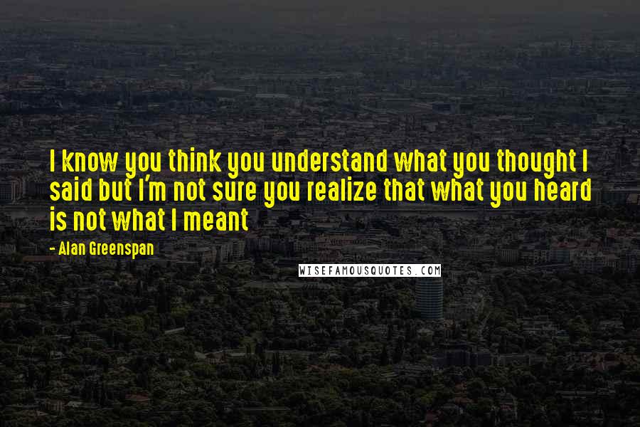 Alan Greenspan Quotes: I know you think you understand what you thought I said but I'm not sure you realize that what you heard is not what I meant
