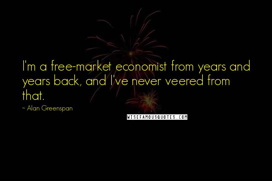 Alan Greenspan Quotes: I'm a free-market economist from years and years back, and I've never veered from that.
