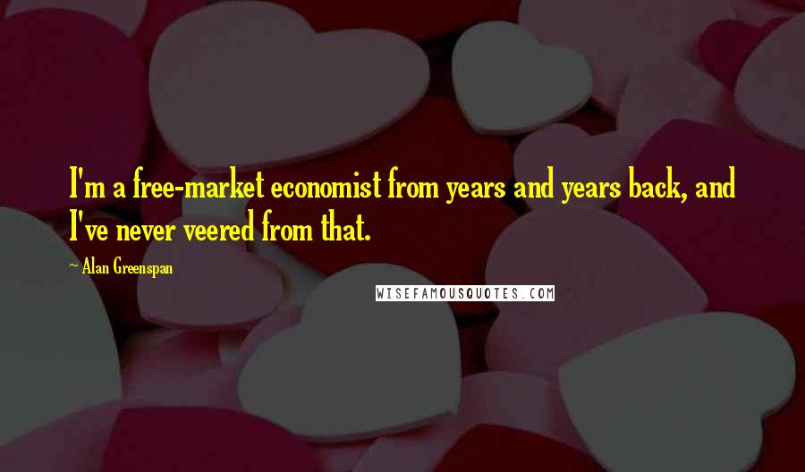 Alan Greenspan Quotes: I'm a free-market economist from years and years back, and I've never veered from that.