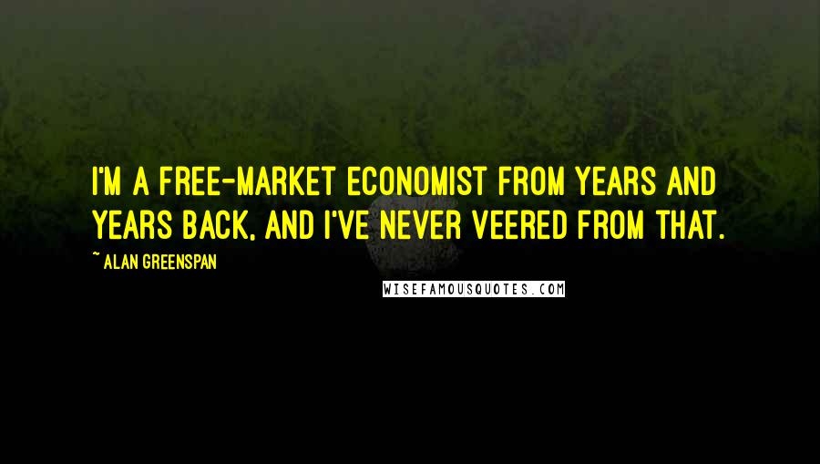 Alan Greenspan Quotes: I'm a free-market economist from years and years back, and I've never veered from that.