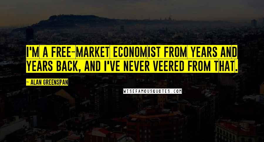 Alan Greenspan Quotes: I'm a free-market economist from years and years back, and I've never veered from that.