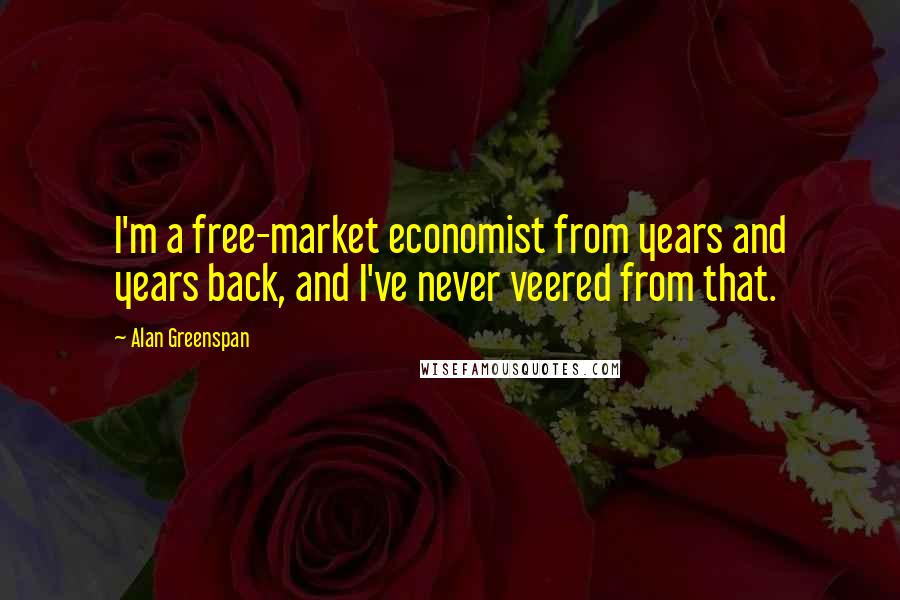Alan Greenspan Quotes: I'm a free-market economist from years and years back, and I've never veered from that.