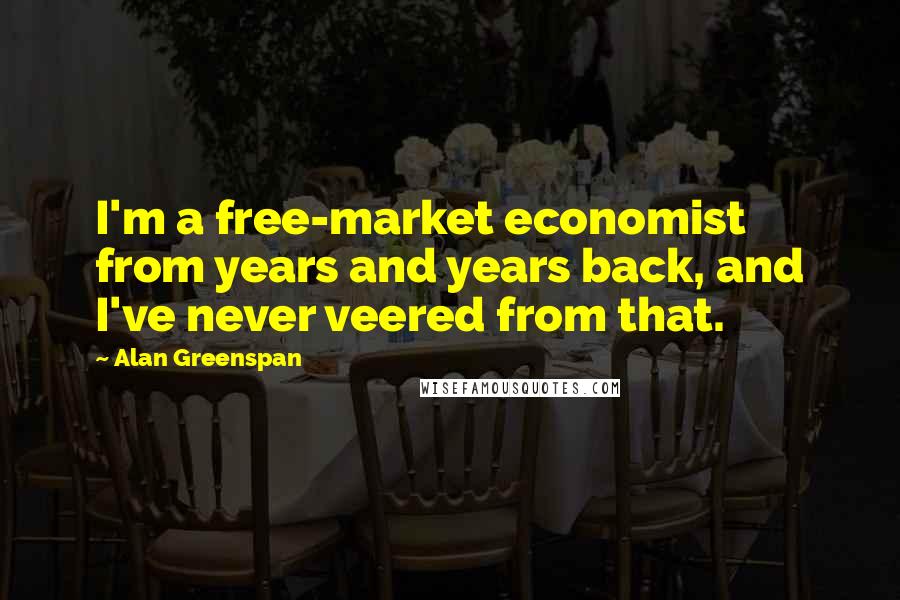 Alan Greenspan Quotes: I'm a free-market economist from years and years back, and I've never veered from that.
