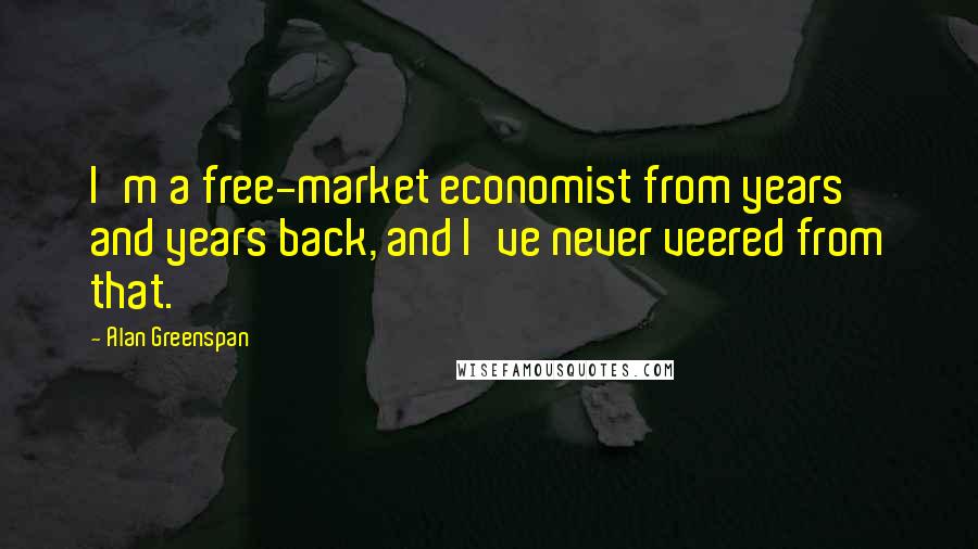 Alan Greenspan Quotes: I'm a free-market economist from years and years back, and I've never veered from that.