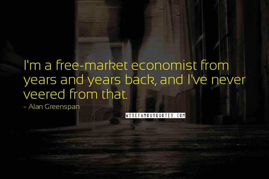 Alan Greenspan Quotes: I'm a free-market economist from years and years back, and I've never veered from that.