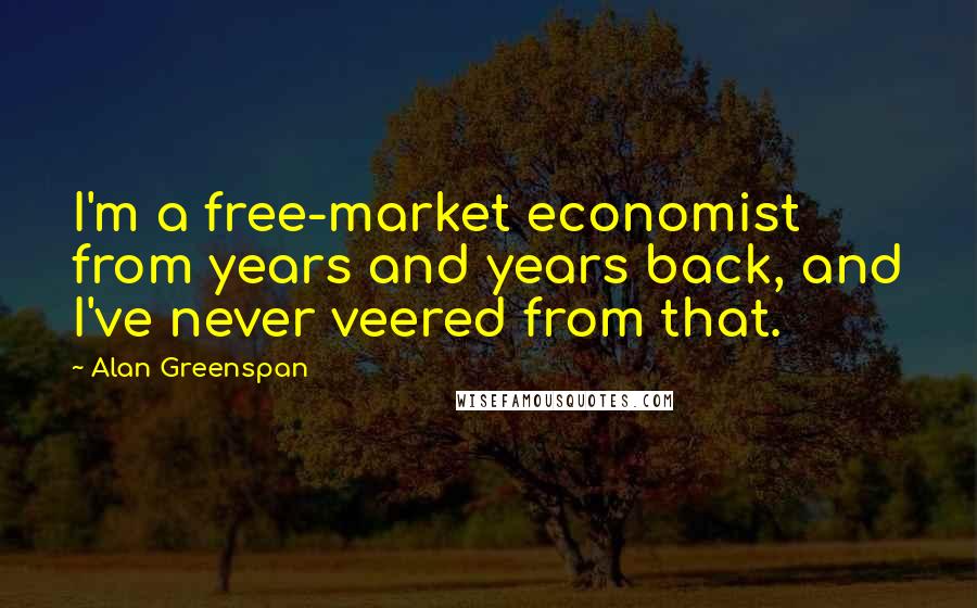 Alan Greenspan Quotes: I'm a free-market economist from years and years back, and I've never veered from that.