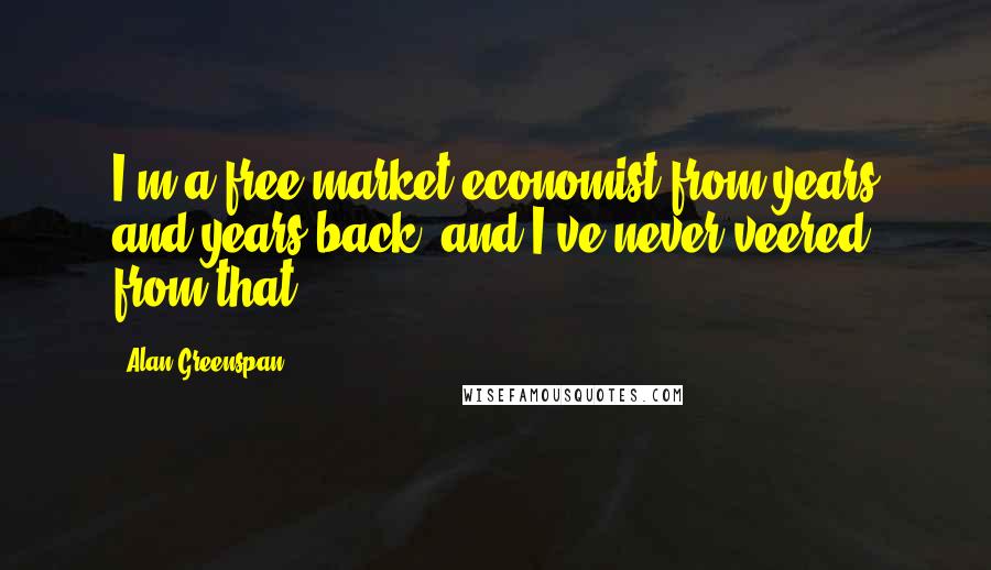Alan Greenspan Quotes: I'm a free-market economist from years and years back, and I've never veered from that.