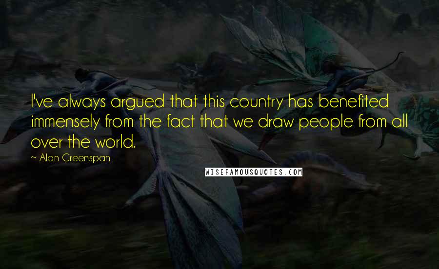 Alan Greenspan Quotes: I've always argued that this country has benefited immensely from the fact that we draw people from all over the world.