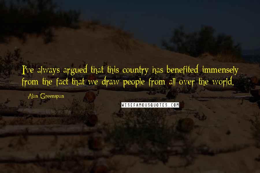 Alan Greenspan Quotes: I've always argued that this country has benefited immensely from the fact that we draw people from all over the world.
