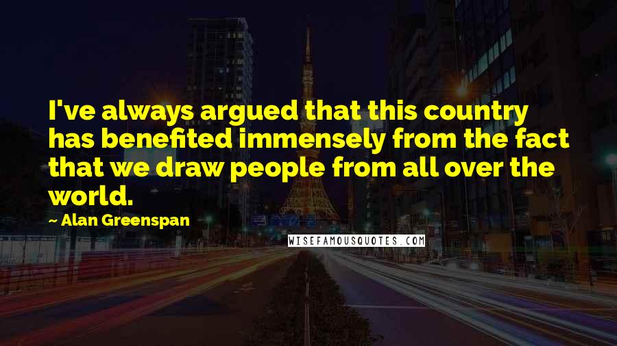 Alan Greenspan Quotes: I've always argued that this country has benefited immensely from the fact that we draw people from all over the world.