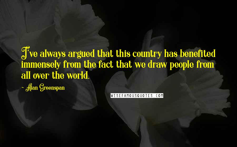 Alan Greenspan Quotes: I've always argued that this country has benefited immensely from the fact that we draw people from all over the world.