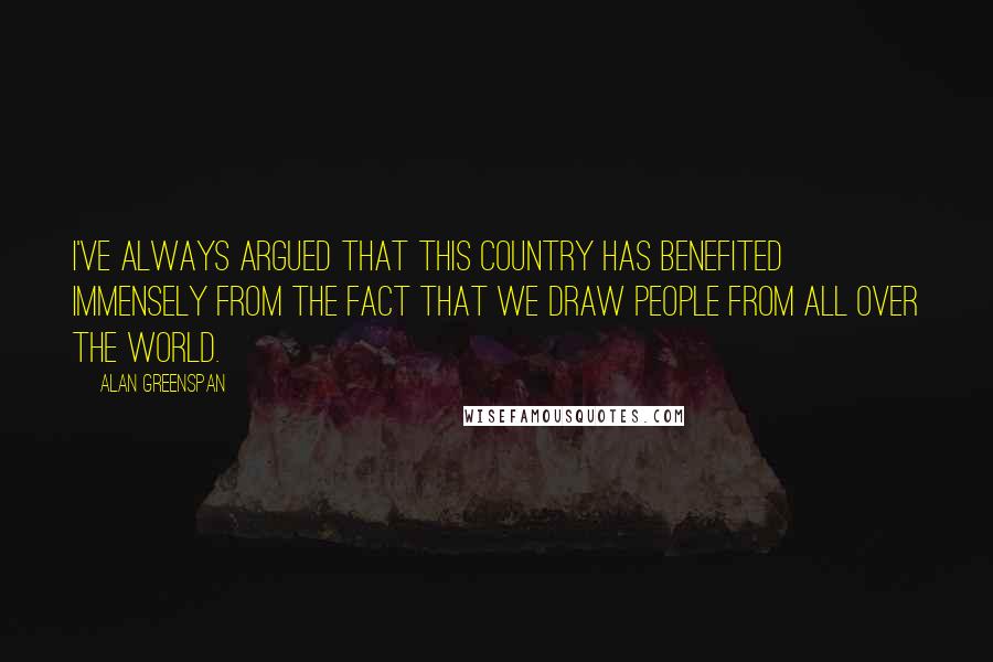 Alan Greenspan Quotes: I've always argued that this country has benefited immensely from the fact that we draw people from all over the world.