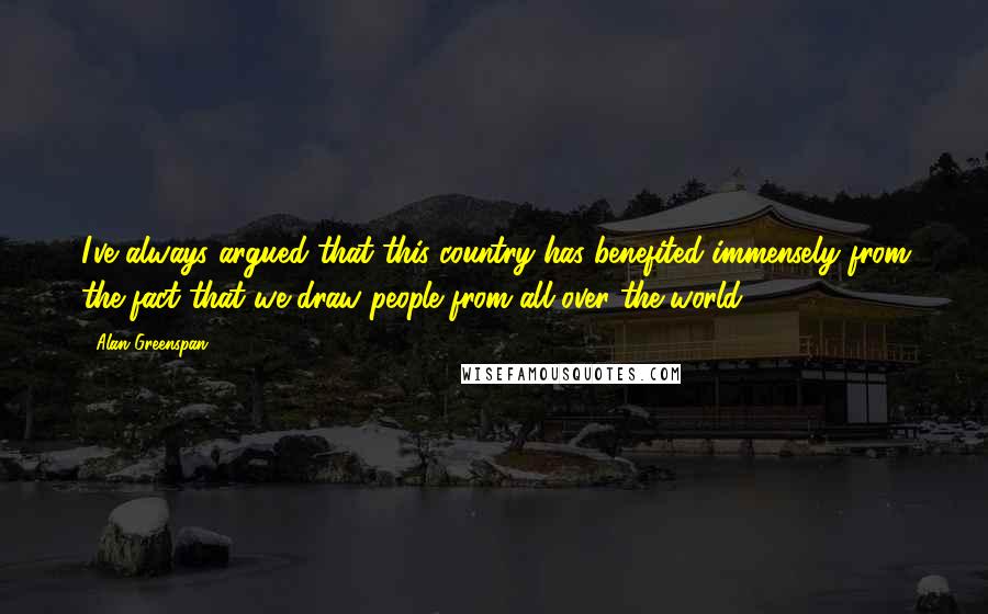 Alan Greenspan Quotes: I've always argued that this country has benefited immensely from the fact that we draw people from all over the world.