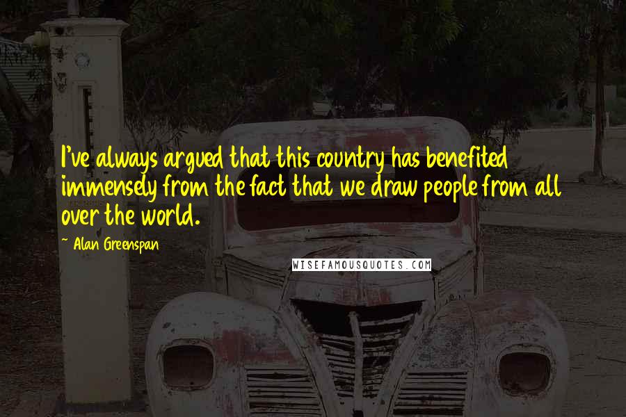 Alan Greenspan Quotes: I've always argued that this country has benefited immensely from the fact that we draw people from all over the world.