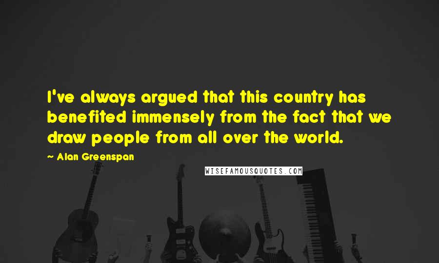 Alan Greenspan Quotes: I've always argued that this country has benefited immensely from the fact that we draw people from all over the world.