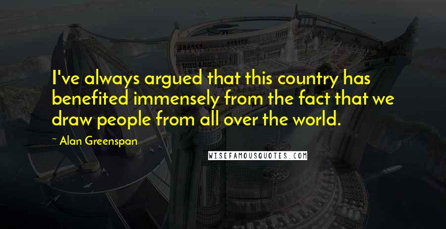 Alan Greenspan Quotes: I've always argued that this country has benefited immensely from the fact that we draw people from all over the world.