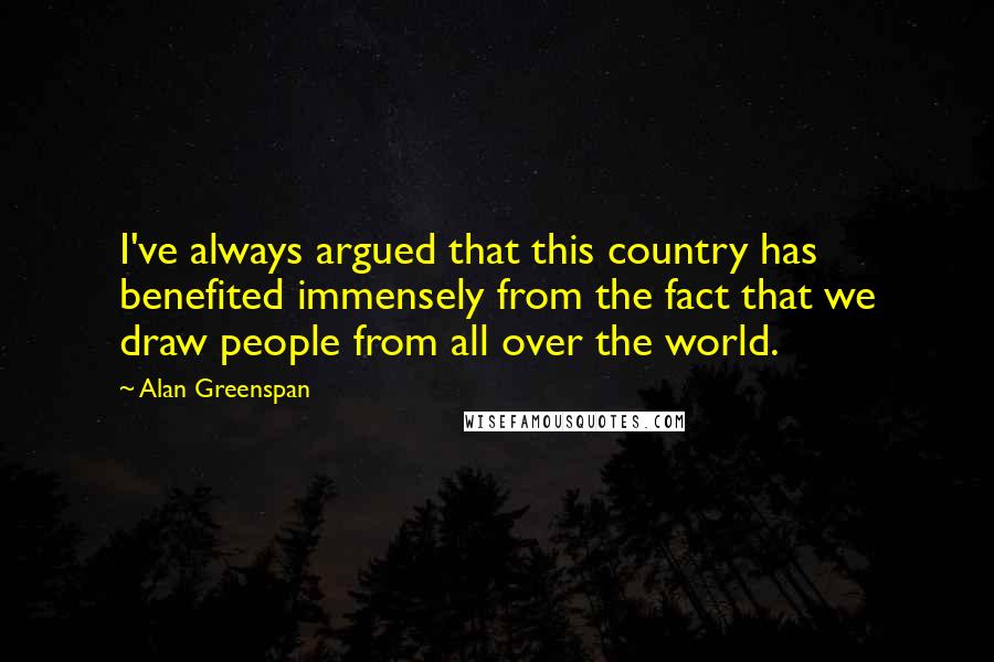 Alan Greenspan Quotes: I've always argued that this country has benefited immensely from the fact that we draw people from all over the world.