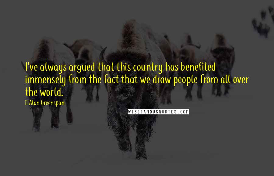 Alan Greenspan Quotes: I've always argued that this country has benefited immensely from the fact that we draw people from all over the world.