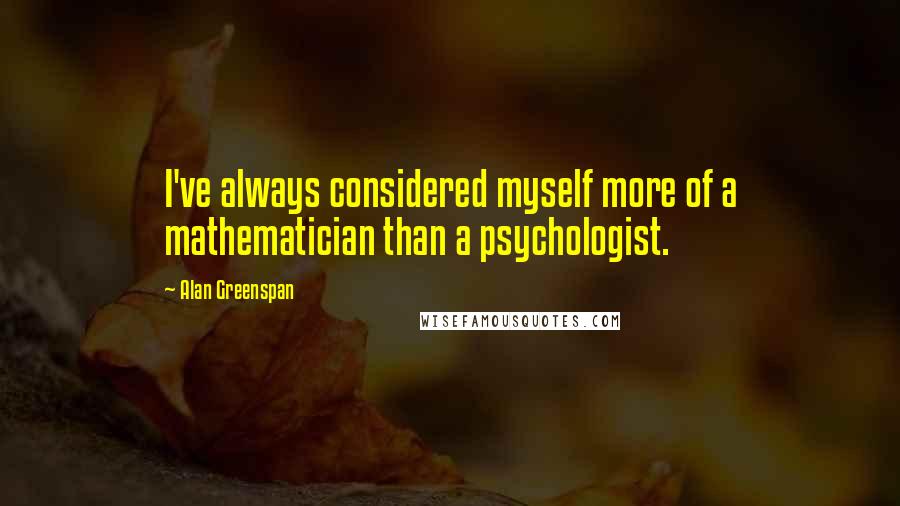 Alan Greenspan Quotes: I've always considered myself more of a mathematician than a psychologist.