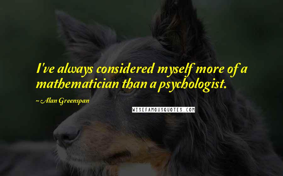 Alan Greenspan Quotes: I've always considered myself more of a mathematician than a psychologist.