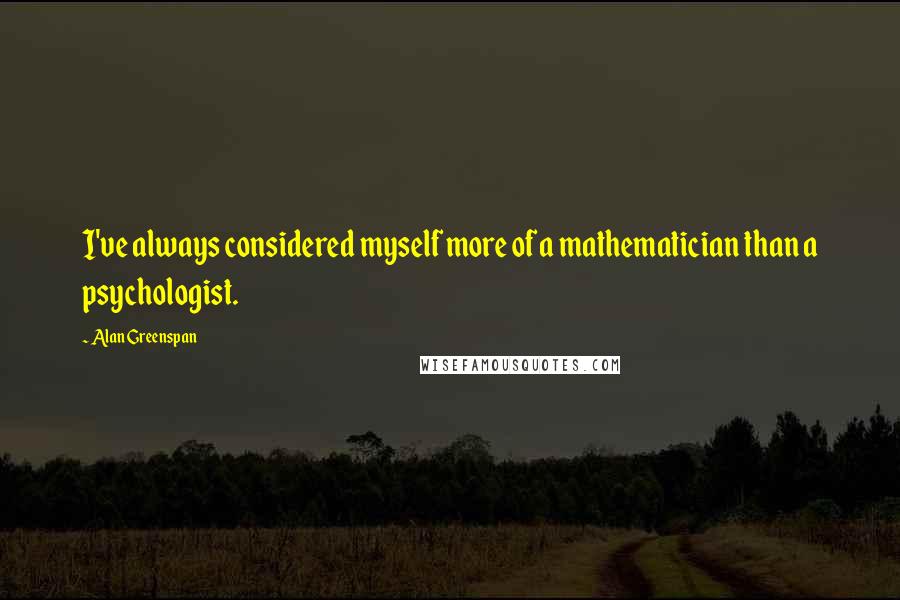 Alan Greenspan Quotes: I've always considered myself more of a mathematician than a psychologist.