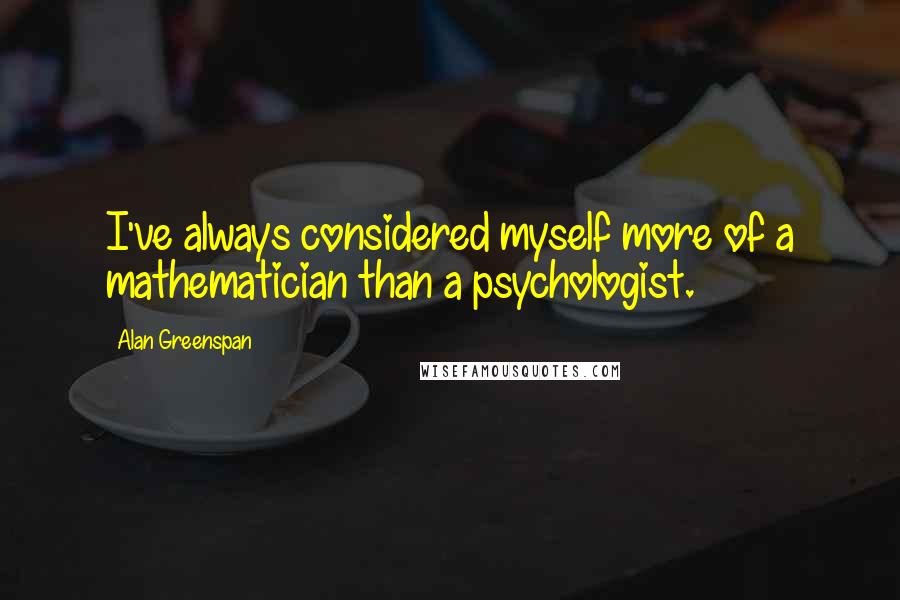 Alan Greenspan Quotes: I've always considered myself more of a mathematician than a psychologist.