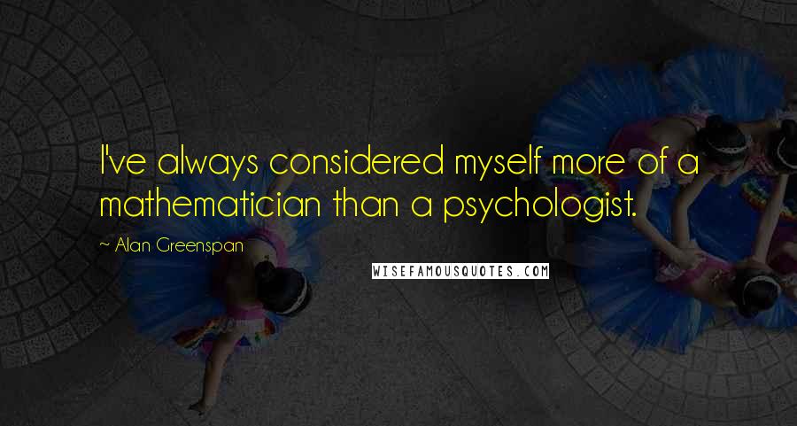 Alan Greenspan Quotes: I've always considered myself more of a mathematician than a psychologist.