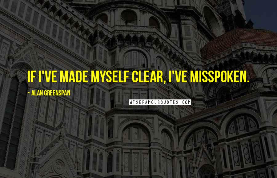 Alan Greenspan Quotes: If I've made myself clear, I've misspoken.
