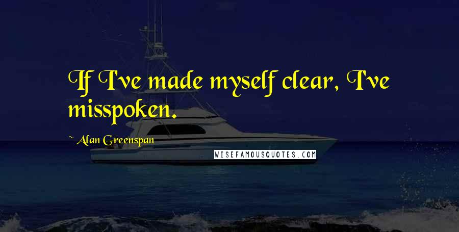 Alan Greenspan Quotes: If I've made myself clear, I've misspoken.