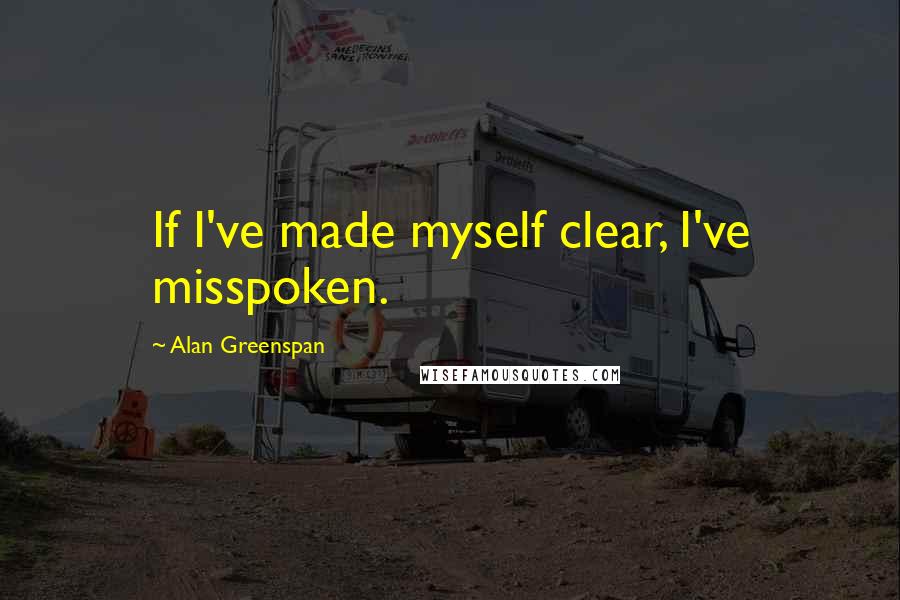 Alan Greenspan Quotes: If I've made myself clear, I've misspoken.