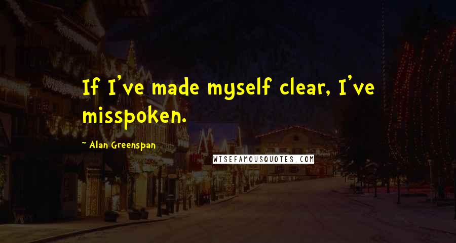 Alan Greenspan Quotes: If I've made myself clear, I've misspoken.