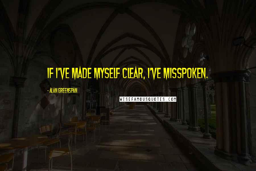 Alan Greenspan Quotes: If I've made myself clear, I've misspoken.