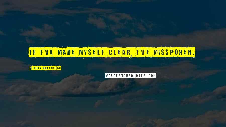 Alan Greenspan Quotes: If I've made myself clear, I've misspoken.