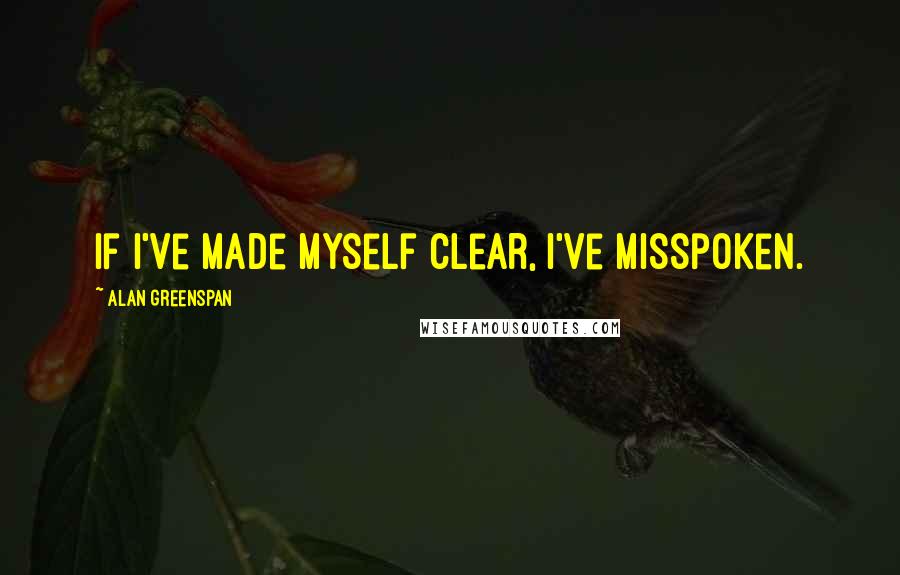 Alan Greenspan Quotes: If I've made myself clear, I've misspoken.