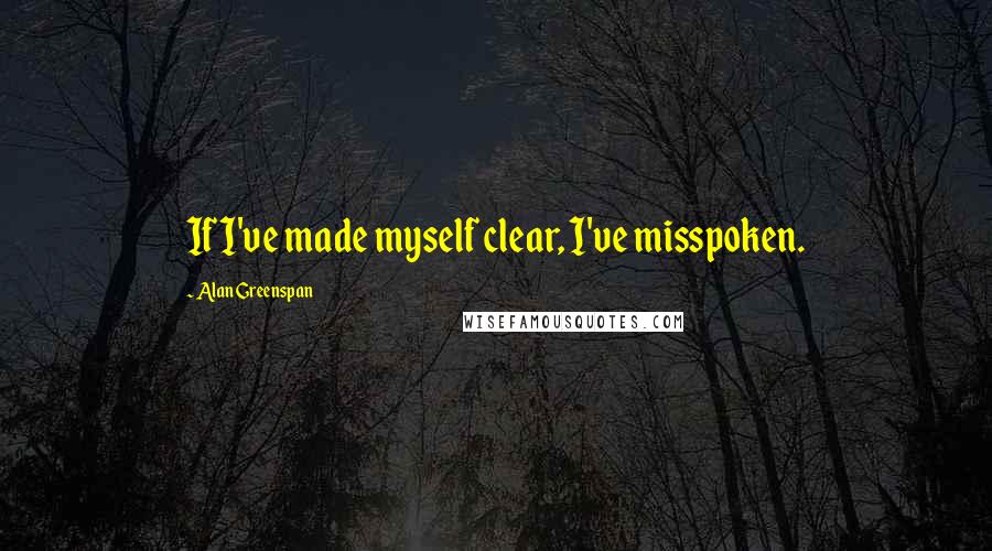 Alan Greenspan Quotes: If I've made myself clear, I've misspoken.