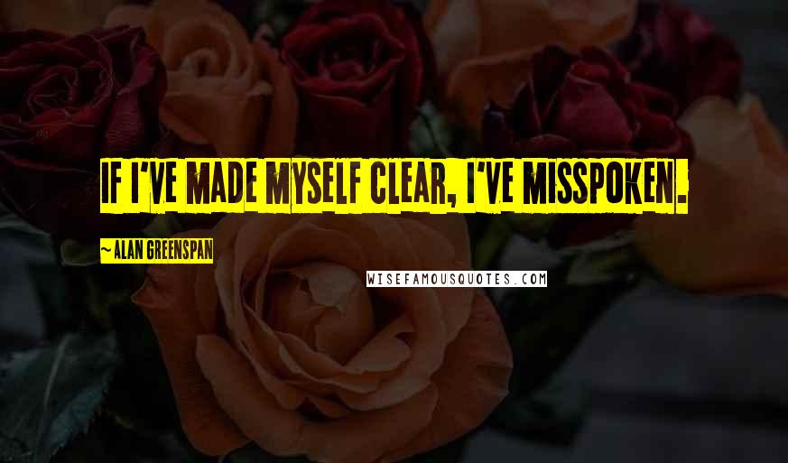Alan Greenspan Quotes: If I've made myself clear, I've misspoken.