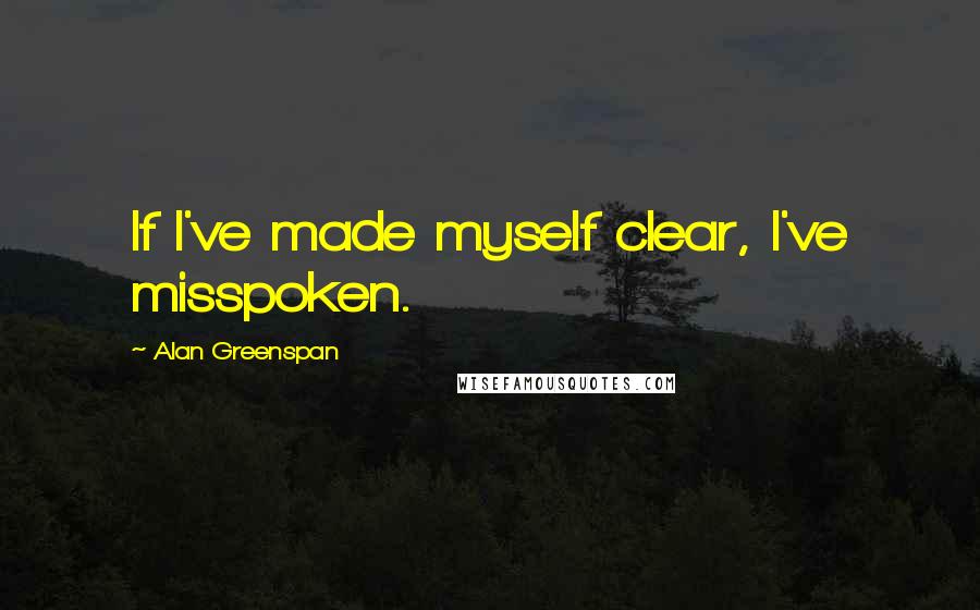 Alan Greenspan Quotes: If I've made myself clear, I've misspoken.