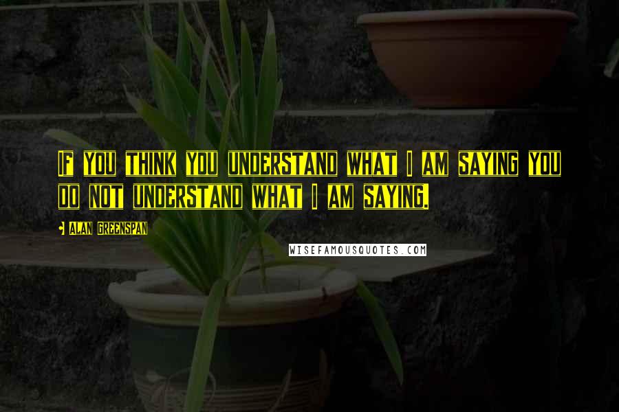 Alan Greenspan Quotes: If you think you understand what I am saying you do not understand what I am saying.