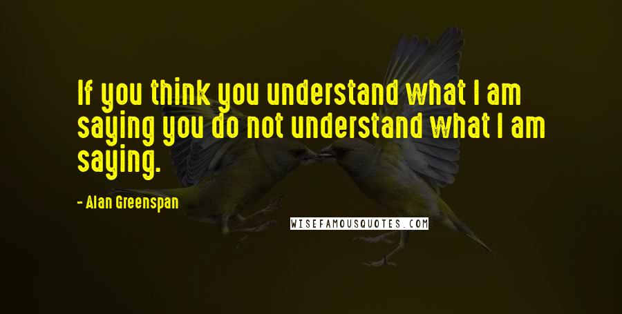 Alan Greenspan Quotes: If you think you understand what I am saying you do not understand what I am saying.