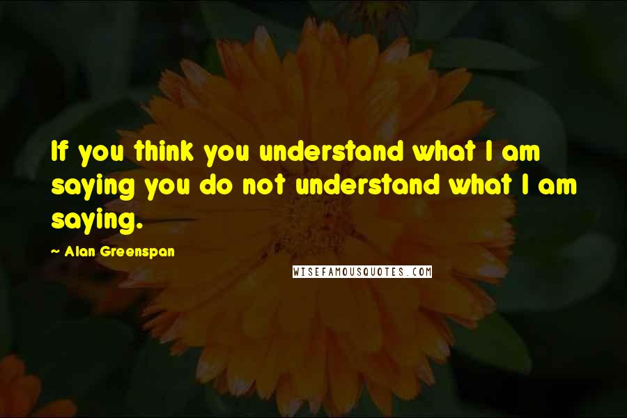 Alan Greenspan Quotes: If you think you understand what I am saying you do not understand what I am saying.