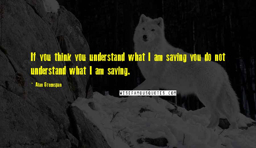 Alan Greenspan Quotes: If you think you understand what I am saying you do not understand what I am saying.