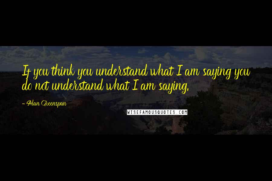 Alan Greenspan Quotes: If you think you understand what I am saying you do not understand what I am saying.