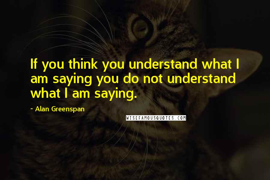 Alan Greenspan Quotes: If you think you understand what I am saying you do not understand what I am saying.