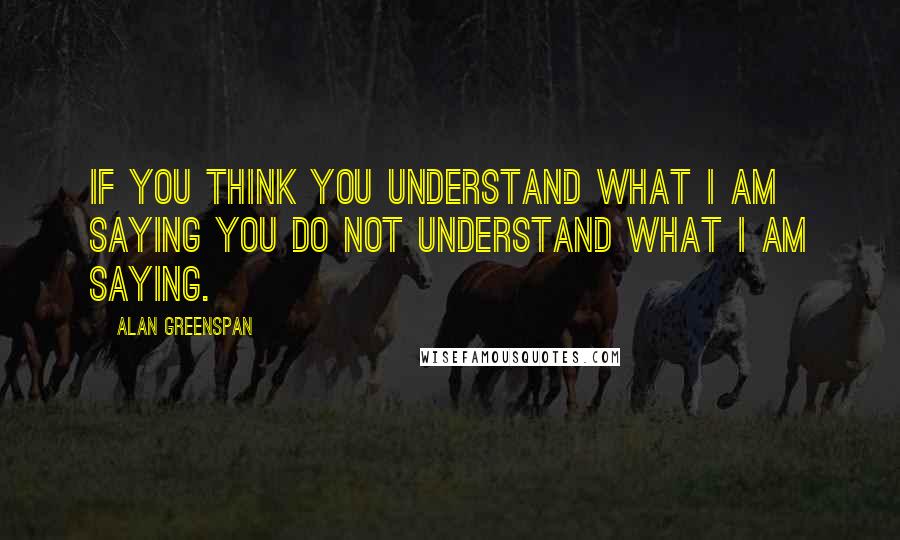 Alan Greenspan Quotes: If you think you understand what I am saying you do not understand what I am saying.