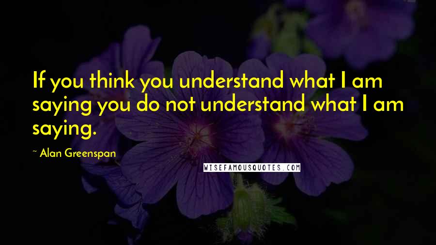 Alan Greenspan Quotes: If you think you understand what I am saying you do not understand what I am saying.